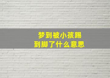 梦到被小孩踢到脚了什么意思