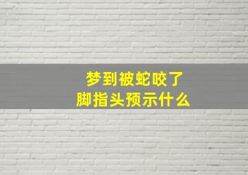 梦到被蛇咬了脚指头预示什么