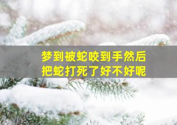 梦到被蛇咬到手然后把蛇打死了好不好呢