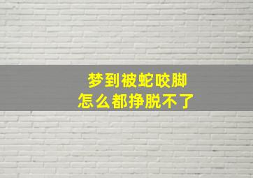 梦到被蛇咬脚怎么都挣脱不了