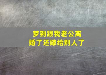 梦到跟我老公离婚了还嫁给别人了