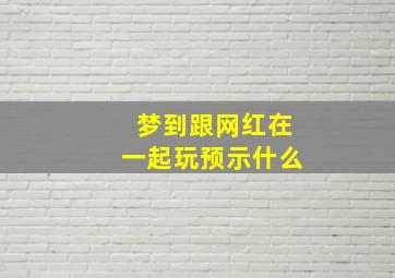 梦到跟网红在一起玩预示什么