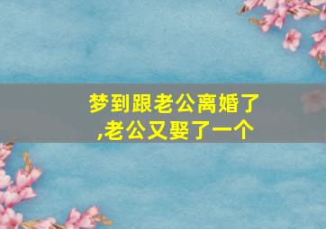 梦到跟老公离婚了,老公又娶了一个