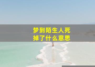 梦到陌生人死掉了什么意思