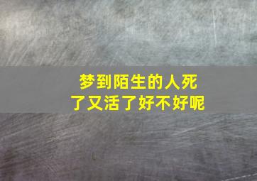 梦到陌生的人死了又活了好不好呢