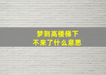 梦到高楼梯下不来了什么意思