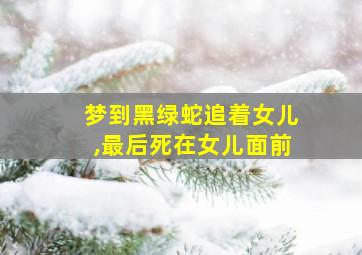 梦到黑绿蛇追着女儿,最后死在女儿面前