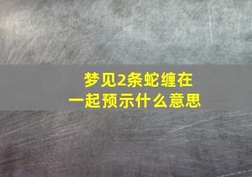 梦见2条蛇缠在一起预示什么意思