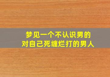 梦见一个不认识男的对自己死缠烂打的男人