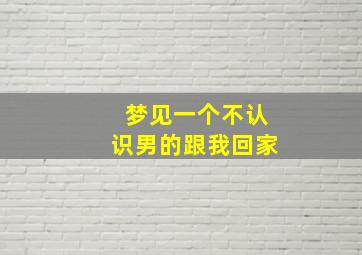 梦见一个不认识男的跟我回家