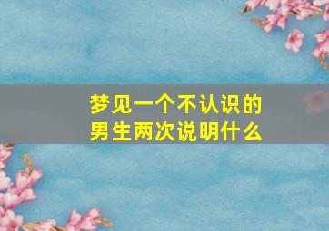 梦见一个不认识的男生两次说明什么