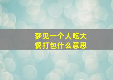 梦见一个人吃大餐打包什么意思