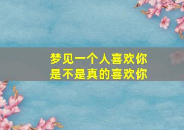 梦见一个人喜欢你是不是真的喜欢你