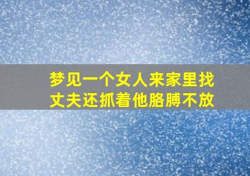 梦见一个女人来家里找丈夫还抓着他胳膊不放