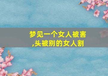 梦见一个女人被害,头被别的女人割