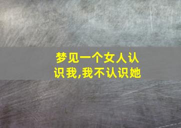 梦见一个女人认识我,我不认识她