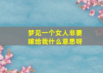 梦见一个女人非要嫁给我什么意思呀