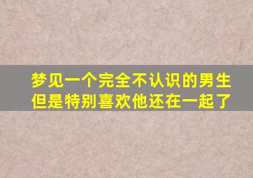 梦见一个完全不认识的男生但是特别喜欢他还在一起了