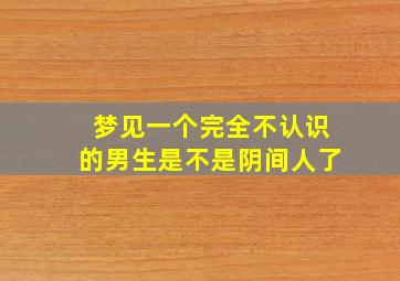 梦见一个完全不认识的男生是不是阴间人了