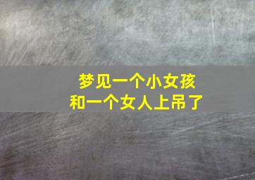 梦见一个小女孩和一个女人上吊了