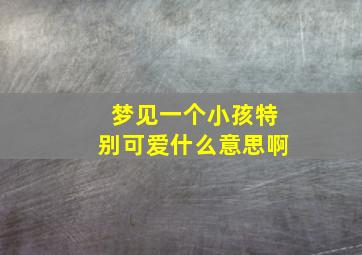 梦见一个小孩特别可爱什么意思啊