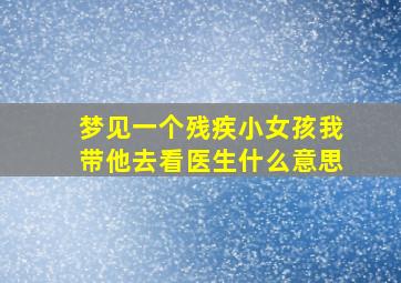 梦见一个残疾小女孩我带他去看医生什么意思