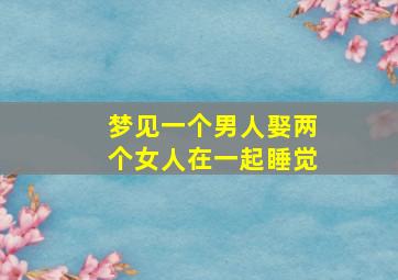 梦见一个男人娶两个女人在一起睡觉