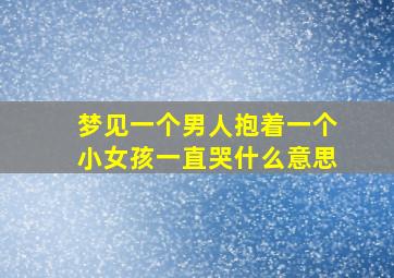 梦见一个男人抱着一个小女孩一直哭什么意思