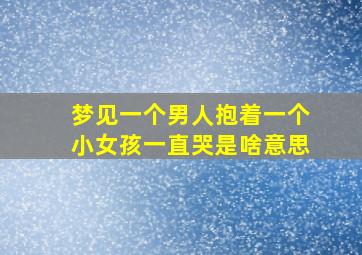 梦见一个男人抱着一个小女孩一直哭是啥意思