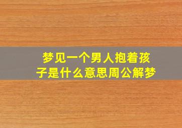 梦见一个男人抱着孩子是什么意思周公解梦