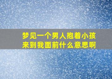 梦见一个男人抱着小孩来到我面前什么意思啊