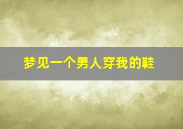 梦见一个男人穿我的鞋