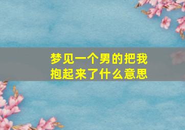 梦见一个男的把我抱起来了什么意思