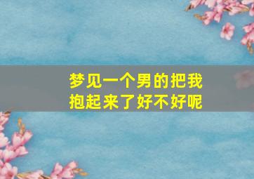 梦见一个男的把我抱起来了好不好呢