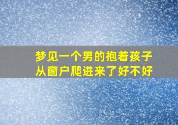 梦见一个男的抱着孩子从窗户爬进来了好不好