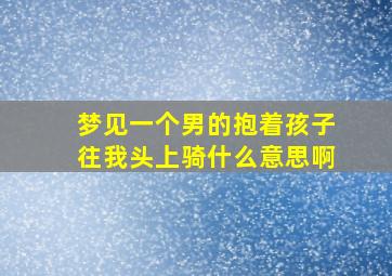 梦见一个男的抱着孩子往我头上骑什么意思啊