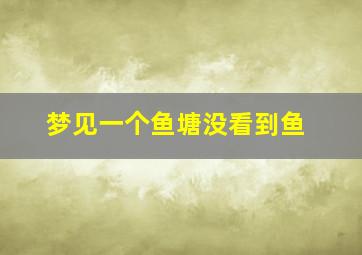 梦见一个鱼塘没看到鱼