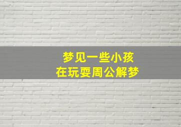 梦见一些小孩在玩耍周公解梦