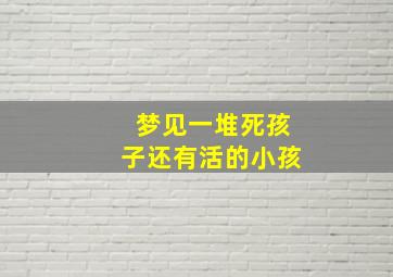 梦见一堆死孩子还有活的小孩