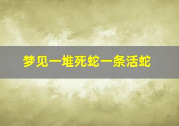 梦见一堆死蛇一条活蛇