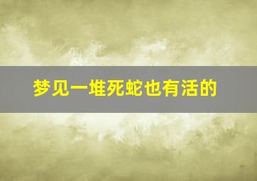 梦见一堆死蛇也有活的