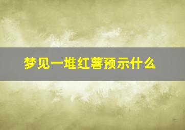 梦见一堆红薯预示什么