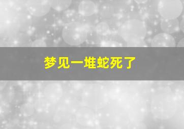 梦见一堆蛇死了