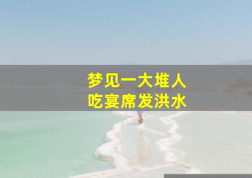 梦见一大堆人吃宴席发洪水