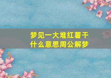 梦见一大堆红薯干什么意思周公解梦