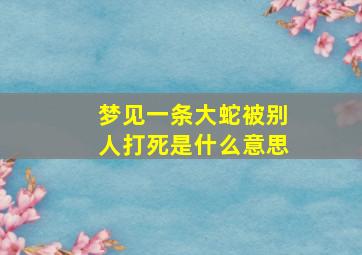 梦见一条大蛇被别人打死是什么意思