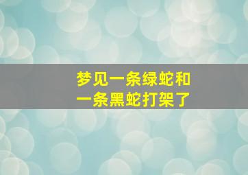 梦见一条绿蛇和一条黑蛇打架了