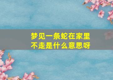 梦见一条蛇在家里不走是什么意思呀