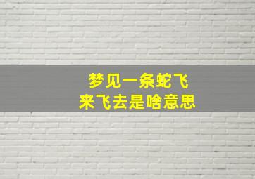 梦见一条蛇飞来飞去是啥意思