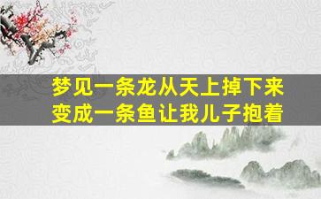 梦见一条龙从天上掉下来变成一条鱼让我儿子抱着